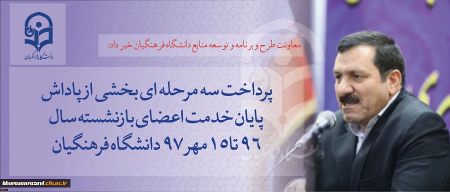 معاونت طرح و برنامه و توسعه منابع دانشگاه فرهنگیان خبر داد:
پرداخت سه مرحله ای بخشی از پاداش پایان خدمت اعضای بازنشسته سال 96 تا 15مهر 97 دانشگاه فرهنگیان