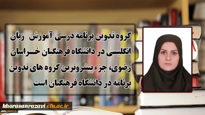 عضو دفتر برنامه ریزی درسی و آموزشی دانشگاه فرهنگیان:
گروه تدوین برنامه درسی آموزش زبان انگلیسی در دانشگاه فرهنگیان خراسان رضوی، جزء پیشروترین گروه های تدوین برنامه در دانشگاه فرهنگیان است